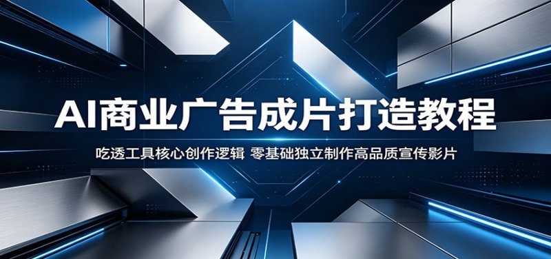 AI商业广告成片打造教程:吃透工具核心创作逻辑,零基础独立制作高品质宣传影片网创-网赚-电商-tk-出海-AI-抖音-快手-小红书-视频号-玩法-创业-小程序-公众号-私域-s粉网创智库