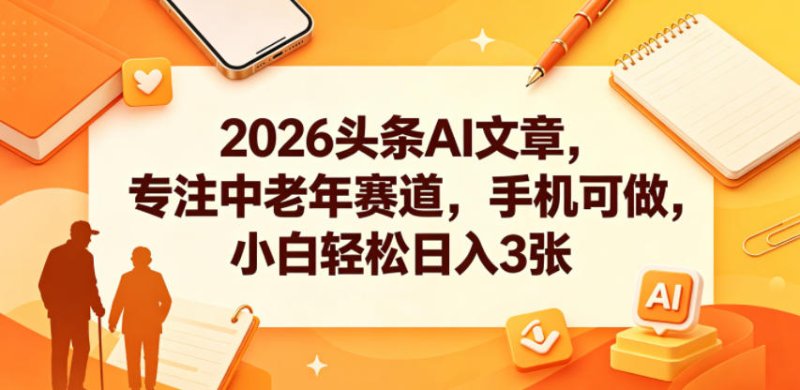 2026头条AI文章，专注中老年赛道，手机可做，小白轻松日入3张网创-网赚-电商-tk-出海-AI-抖音-快手-小红书-视频号-玩法-创业-小程序-公众号-私域-s粉网创智库