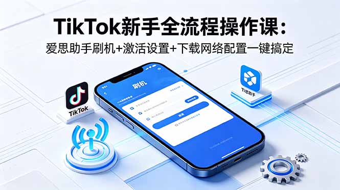 TikTok新手全流程操作课：爱思助手刷机+激活设置+下载网络配置一键搞定网创-网赚-电商-tk-出海-AI-抖音-快手-小红书-视频号-玩法-创业-小程序-公众号-私域-s粉网创智库