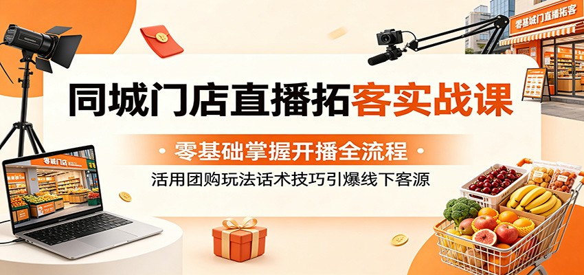 同城门店直播拓客实战课：零基础掌握开播全流程，活用团购玩法话术技巧引爆线下客源 - 网创智库网创-网赚-电商-tk-出海-AI-抖音-快手-小红书-视频号-玩法-创业-小程序-公众号-私域-s粉网创智库