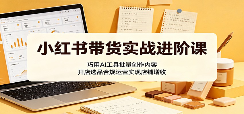 小红书带货实战进阶课：巧用AI工具批量创作内容，开店选品合规运营实现店铺增收 - 网创智库网创-网赚-电商-tk-出海-AI-抖音-快手-小红书-视频号-玩法-创业-小程序-公众号-私域-s粉网创智库