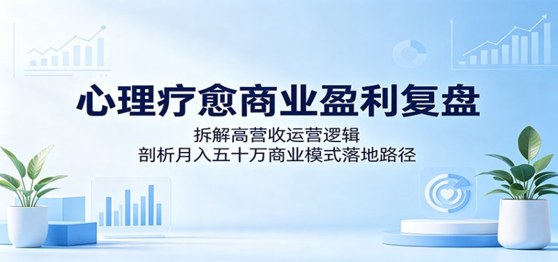 心理疗愈商业盈利复盘：拆解高营收运营逻辑，剖析月入五十万商业模式落地路径网创-网赚-电商-tk-出海-AI-抖音-快手-小红书-视频号-玩法-创业-小程序-公众号-私域-s粉网创智库