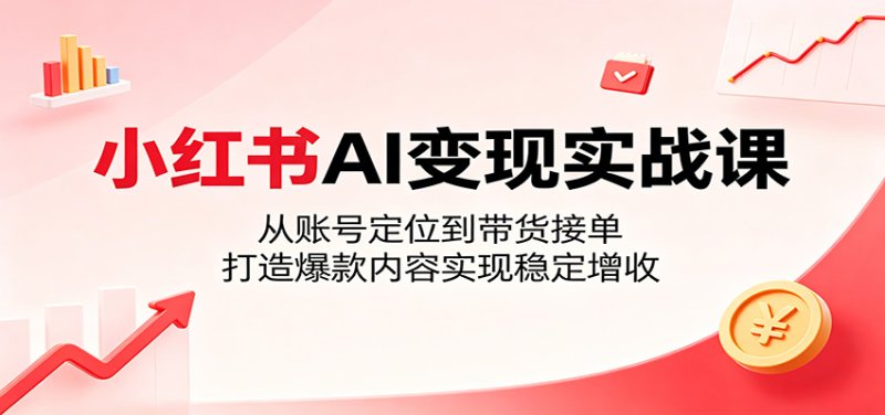 小红书AI变现实战课：从账号定位到带货接单，打造爆款内容实现稳定增收网创-网赚-电商-tk-出海-AI-抖音-快手-小红书-视频号-玩法-创业-小程序-公众号-私域-s粉网创智库