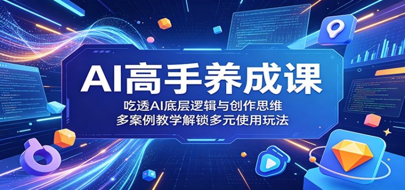 AI高手养成课：吃透AI底层逻辑与创作思维，多案例教学解锁多元使用玩法网创-网赚-电商-tk-出海-AI-抖音-快手-小红书-视频号-玩法-创业-小程序-公众号-私域-s粉网创智库