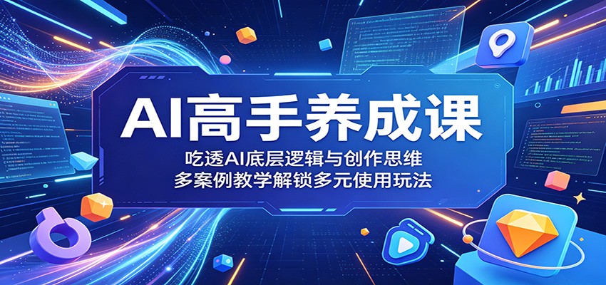 AI高手养成课：吃透AI底层逻辑与创作思维，多案例教学解锁多元使用玩法 - 网创智库网创-网赚-电商-tk-出海-AI-抖音-快手-小红书-视频号-玩法-创业-小程序-公众号-私域-s粉网创智库