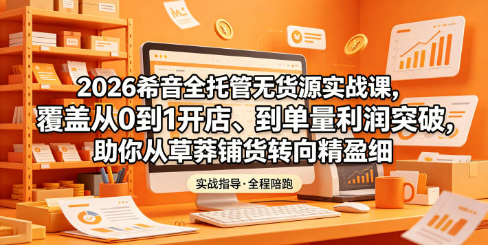 2026希音全托管无货源实战课，覆盖从0到1开店、到单量利润突破，助你从草莽铺货转向精细化盈利 - 网创智库网创-网赚-电商-tk-出海-AI-抖音-快手-小红书-视频号-玩法-创业-小程序-公众号-私域-s粉网创智库