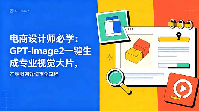电商设计师必学-更新：GPT-Image2一键生成专业视觉大片，产品图到详情页全流程网创-网赚-电商-tk-出海-AI-抖音-快手-小红书-视频号-玩法-创业-小程序-公众号-私域-s粉网创智库