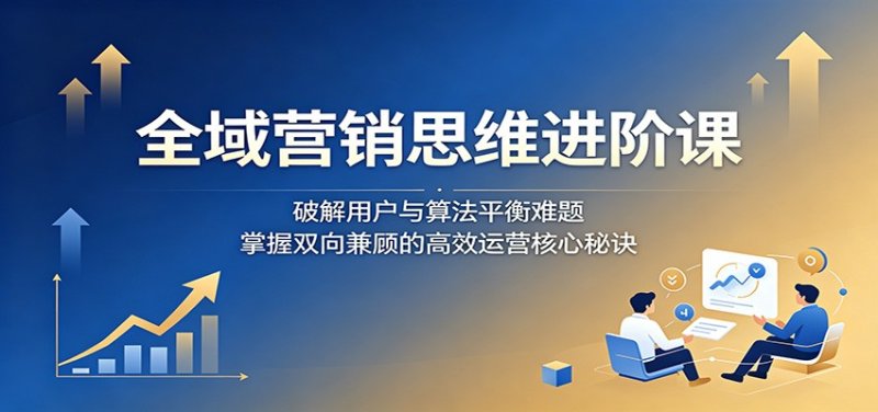 全域营销思维进阶课：破解用户与算法平衡难题，掌握双向兼顾的高效运营核心秘诀网创-网赚-电商-tk-出海-AI-抖音-快手-小红书-视频号-玩法-创业-小程序-公众号-私域-s粉网创智库