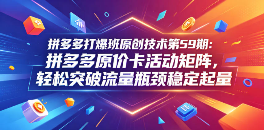 拼多多打爆班原创技术第59期：拼多多原价卡活动矩阵，轻松突破流量瓶颈稳定起量 - 网创智库网创-网赚-电商-tk-出海-AI-抖音-快手-小红书-视频号-玩法-创业-小程序-公众号-私域-s粉网创智库