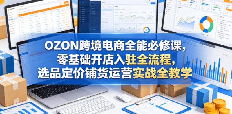 OZON跨境电商全能必修课，零基础开店入驻全流程，选品定价铺货运营实战全教学(更新0605)网创-网赚-电商-tk-出海-AI-抖音-快手-小红书-视频号-玩法-创业-小程序-公众号-私域-s粉网创智库