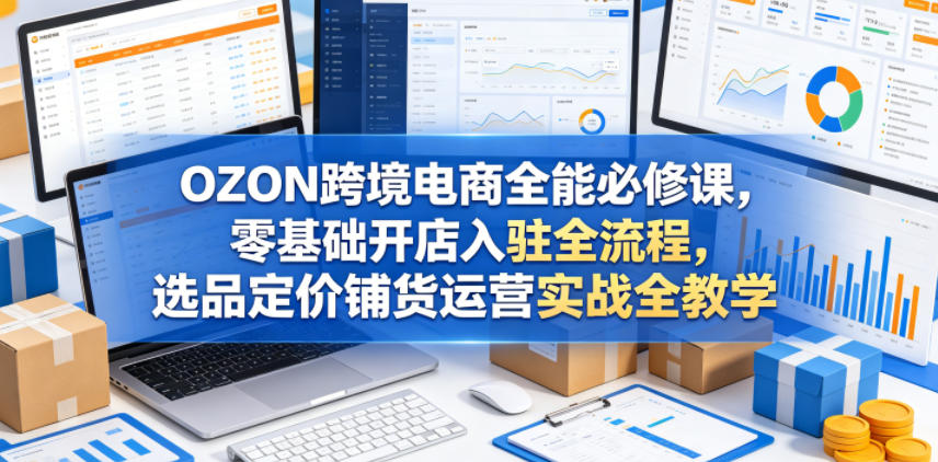 OZON跨境电商全能必修课，零基础开店入驻全流程，选品定价铺货运营实战全教学(更新0605) - 网创智库网创-网赚-电商-tk-出海-AI-抖音-快手-小红书-视频号-玩法-创业-小程序-公众号-私域-s粉网创智库