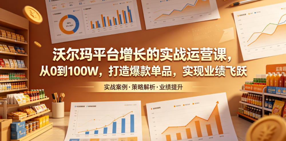 沃尔玛平台增长的实战运营课，从0到100W，打造爆款单品，实现业绩飞跃 - 网创智库网创-网赚-电商-tk-出海-AI-抖音-快手-小红书-视频号-玩法-创业-小程序-公众号-私域-s粉网创智库