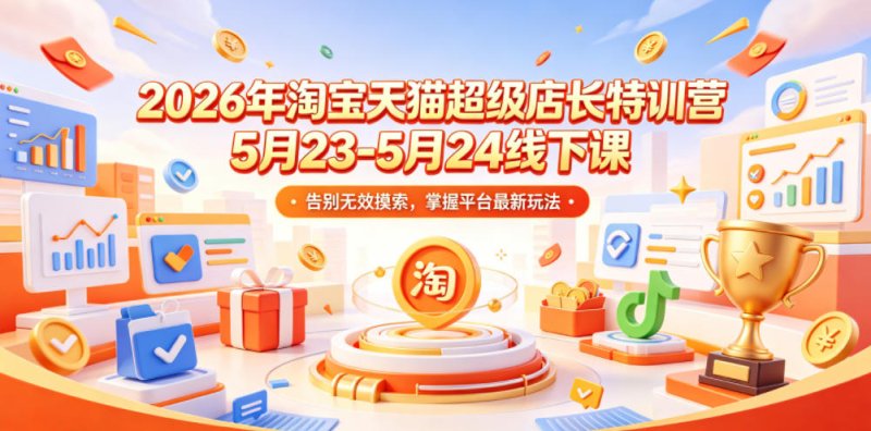 2026年淘宝天猫超级店长特训营5月23-5月24线下课，告别无效摸索，掌握平台最新玩法网创-网赚-电商-tk-出海-AI-抖音-快手-小红书-视频号-玩法-创业-小程序-公众号-私域-s粉网创智库