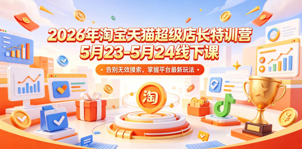 2026年淘宝天猫超级店长特训营5月23-5月24线下课，告别无效摸索，掌握平台最新玩法 - 网创智库网创-网赚-电商-tk-出海-AI-抖音-快手-小红书-视频号-玩法-创业-小程序-公众号-私域-s粉网创智库