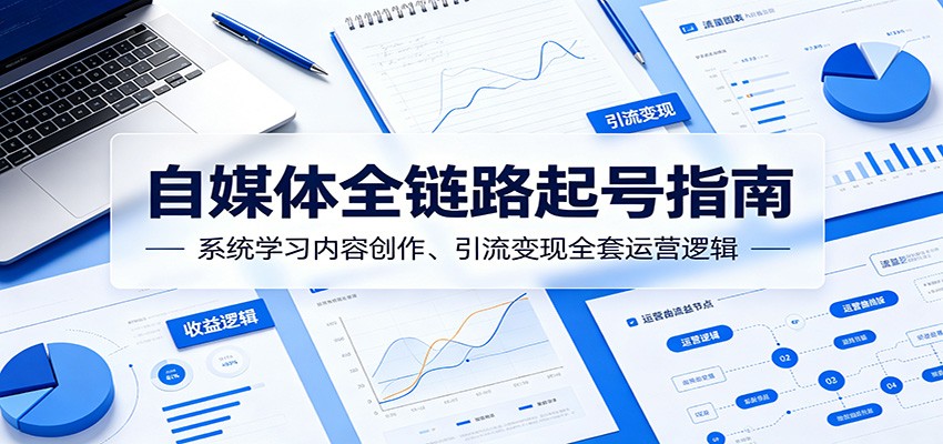 自媒体全链路起号指南：系统学习内容创作、引流变现全套运营逻辑 - 网创智库网创-网赚-电商-tk-出海-AI-抖音-快手-小红书-视频号-玩法-创业-小程序-公众号-私域-s粉网创智库