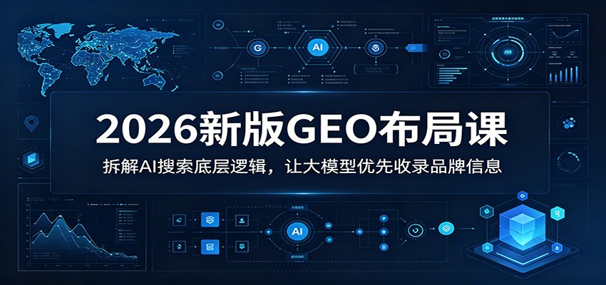 2026新版GEO布局课：拆解AI搜索底层逻辑，让大模型优先收录品牌信息 - 网创智库网创-网赚-电商-tk-出海-AI-抖音-快手-小红书-视频号-玩法-创业-小程序-公众号-私域-s粉网创智库