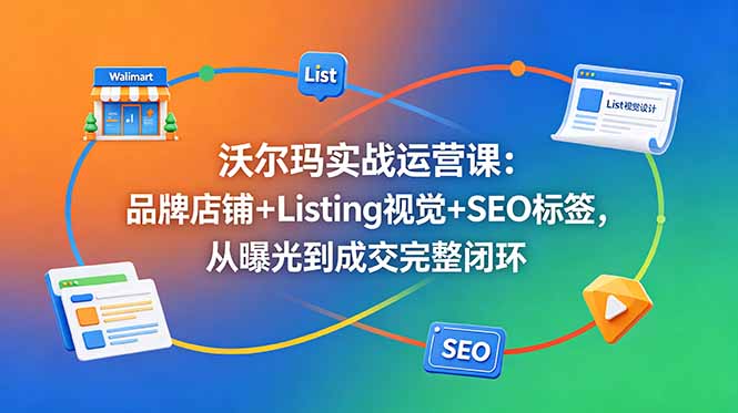 沃尔玛实战运营课：品牌店铺+Listing视觉+SEO标签，从曝光到成交完整闭环网创-网赚-电商-tk-出海-AI-抖音-快手-小红书-视频号-玩法-创业-小程序-公众号-私域-s粉网创智库
