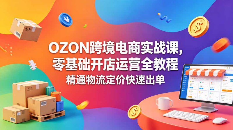 OZON 跨境电商实战课，零基础开店运营全教程，精通物流定价快速出单网创-网赚-电商-tk-出海-AI-抖音-快手-小红书-视频号-玩法-创业-小程序-公众号-私域-s粉网创智库