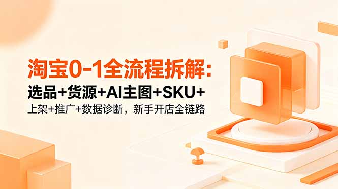 淘宝0-1全流程拆解：选品+货源+AI主图+SKU+上架+推广+数据诊断，新手开店全链路 - 网创智库网创-网赚-电商-tk-出海-AI-抖音-快手-小红书-视频号-玩法-创业-小程序-公众号-私域-s粉网创智库