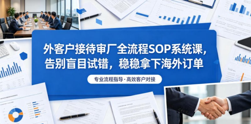 外客户接待审厂全流程SOP系统课,告别盲目试错,稳稳拿下海外订单网创-网赚-电商-tk-出海-AI-抖音-快手-小红书-视频号-玩法-创业-小程序-公众号-私域-s粉网创智库
