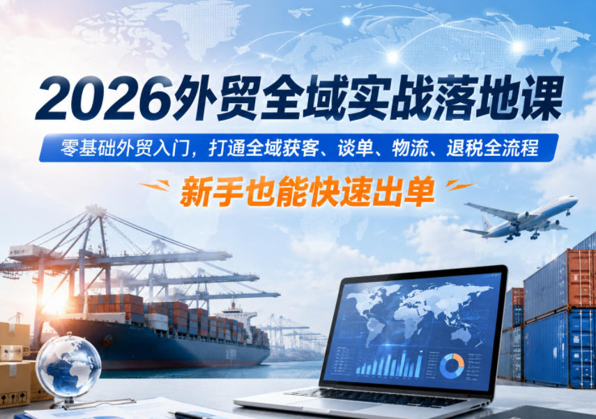 2026外贸全域实战落地课，零基础外贸入门，打通全域获客、谈单、物流、退税全流程，新手也能快速出单 - 网创智库网创-网赚-电商-tk-出海-AI-抖音-快手-小红书-视频号-玩法-创业-小程序-公众号-私域-s粉网创智库