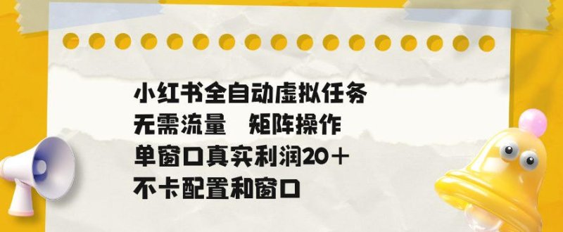 小红书全自动虚拟任务,矩阵操作无需流量,单窗口20+真实收益,不卡配置和窗口【揭秘】网创-网赚-电商-tk-出海-AI-抖音-快手-小红书-视频号-玩法-创业-小程序-公众号-私域-s粉网创智库