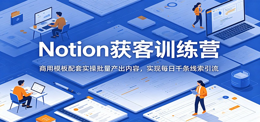 Notion获客训练营：商用模板配套实操批量产出内容，实现每日千条线索引流 - 网创智库网创-网赚-电商-tk-出海-AI-抖音-快手-小红书-视频号-玩法-创业-小程序-公众号-私域-s粉网创智库