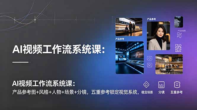 AI视频工作流系统课：产品参考图+风格+人物+场景+分镜，五重参考锁定视觉系统，稳定产出高质量视频 - 网创智库网创-网赚-电商-tk-出海-AI-抖音-快手-小红书-视频号-玩法-创业-小程序-公众号-私域-s粉网创智库