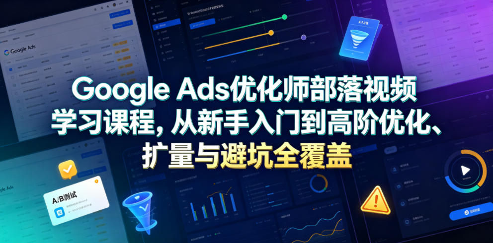 Google Ads优化师部落视频学习课程，从新手入门到高阶优化、扩量与避坑全覆盖(更新2026) - 网创智库网创-网赚-电商-tk-出海-AI-抖音-快手-小红书-视频号-玩法-创业-小程序-公众号-私域-s粉网创智库