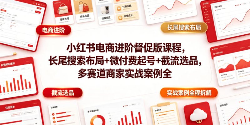 小红书电商进阶督促版课程，长尾搜索布局+微付费起号+截流选品，多赛道商家实战案例全程拆解网创-网赚-电商-tk-出海-AI-抖音-快手-小红书-视频号-玩法-创业-小程序-公众号-私域-s粉网创智库