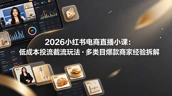 2026小红书电商直播小课，低成本投流截流玩法，多类目爆款商家经验完整拆解教学网创-网赚-电商-tk-出海-AI-抖音-快手-小红书-视频号-玩法-创业-小程序-公众号-私域-s粉网创智库
