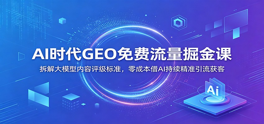 AI时代GEO免费流量掘金课：拆解大模型内容评级标准，零成本借AI持续精准引流获客 - 网创智库网创-网赚-电商-tk-出海-AI-抖音-快手-小红书-视频号-玩法-创业-小程序-公众号-私域-s粉网创智库