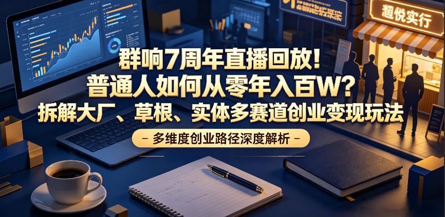 群响7周年直播回放！普通人如何从零年入百W？拆解大厂、草根、实体多赛道创业变现玩法(更新) - 网创智库网创-网赚-电商-tk-出海-AI-抖音-快手-小红书-视频号-玩法-创业-小程序-公众号-私域-s粉网创智库