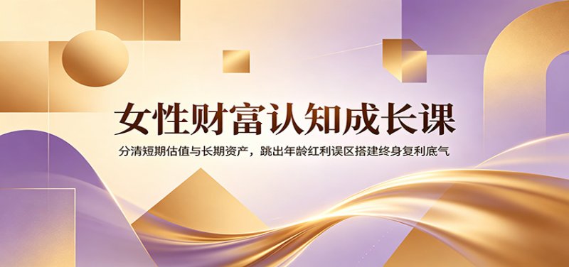 女性财富认知成长课：分清短期估值与长期资产，跳出年龄红利误区搭建终身复利底气网创-网赚-电商-tk-出海-AI-抖音-快手-小红书-视频号-玩法-创业-小程序-公众号-私域-s粉网创智库