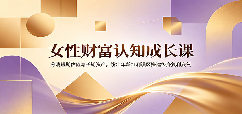 女性财富认知成长课：分清短期估值与长期资产，跳出年龄红利误区搭建终身复利底气 - 网创智库网创-网赚-电商-tk-出海-AI-抖音-快手-小红书-视频号-玩法-创业-小程序-公众号-私域-s粉网创智库