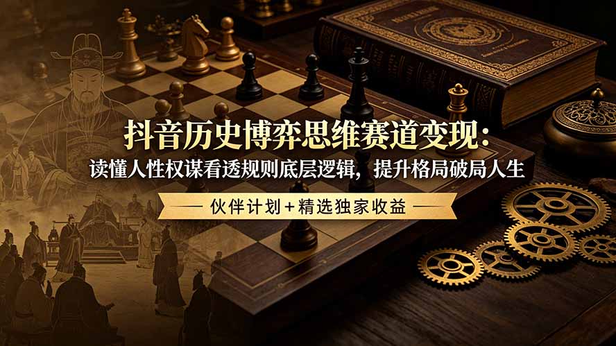 抖音历史博弈思维赛道变现：读懂人性权谋看透规则底层逻辑，提升格局破局人生，伙伴计划+精选独家收益 - 网创智库网创-网赚-电商-tk-出海-AI-抖音-快手-小红书-视频号-玩法-创业-小程序-公众号-私域-s粉网创智库