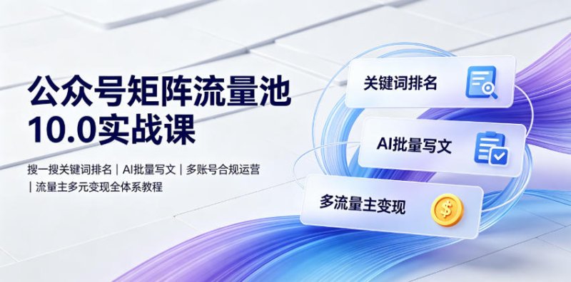 公众号矩阵流量池10.0实战课|搜一搜关键词排名、AI批量写文、多账号合规运营、流量主多元变现全体系教程网创-网赚-电商-tk-出海-AI-抖音-快手-小红书-视频号-玩法-创业-小程序-公众号-私域-s粉网创智库