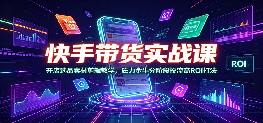 快手带货实战课：开店选品素材剪辑教学，磁力金牛分阶段投流高ROI打法 - 网创智库网创-网赚-电商-tk-出海-AI-抖音-快手-小红书-视频号-玩法-创业-小程序-公众号-私域-s粉网创智库