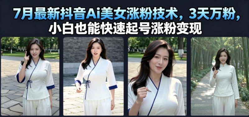 7月最新抖音Ai美女涨粉技术，3天万粉，小白也能快速起号涨粉变现网创-网赚-电商-tk-出海-AI-抖音-快手-小红书-视频号-玩法-创业-小程序-公众号-私域-s粉网创智库