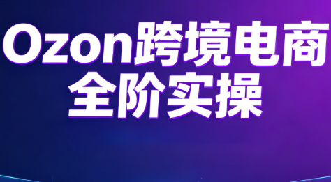 Ozon跨境电商全阶实操课程 - 网创智库网创-网赚-电商-tk-出海-AI-抖音-快手-小红书-视频号-玩法-创业-小程序-公众号-私域-s粉网创智库