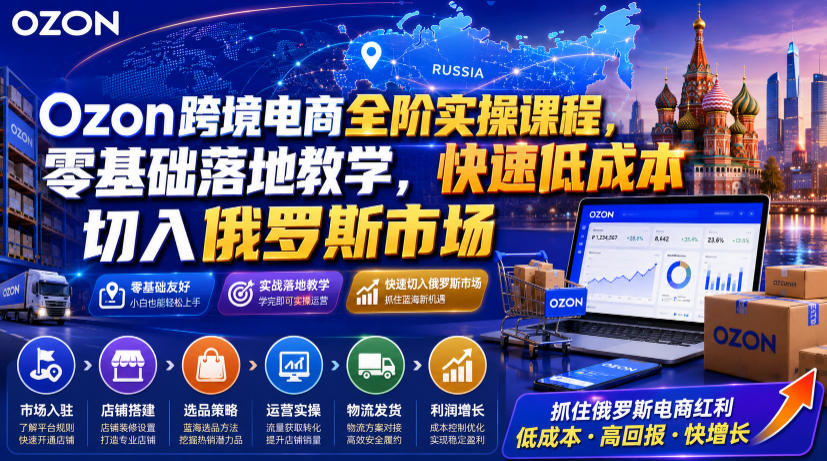 Ozon跨境电商全阶实操课程，零基础落地教学，快速低成本切入俄罗斯市场 - 网创智库网创-网赚-电商-tk-出海-AI-抖音-快手-小红书-视频号-玩法-创业-小程序-公众号-私域-s粉网创智库