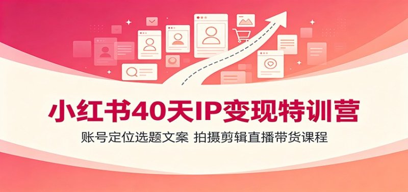小红书40天IP变现特训营：账号定位选题文案，拍摄剪辑直播带货课程网创-网赚-电商-tk-出海-AI-抖音-快手-小红书-视频号-玩法-创业-小程序-公众号-私域-s粉网创智库