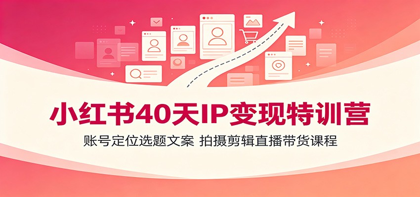 小红书40天IP变现特训营：账号定位选题文案，拍摄剪辑直播带货课程 - 网创智库网创-网赚-电商-tk-出海-AI-抖音-快手-小红书-视频号-玩法-创业-小程序-公众号-私域-s粉网创智库