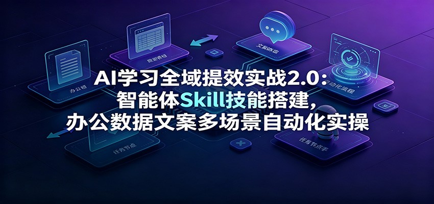 AI学习全域提效实战2.0：智能体Skill技能搭建，办公数据文案多场景自动化实操 - 网创智库网创-网赚-电商-tk-出海-AI-抖音-快手-小红书-视频号-玩法-创业-小程序-公众号-私域-s粉网创智库