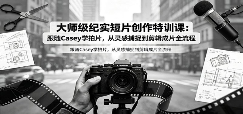 大师级纪实短片创作特训课:跟随Casey学拍片,从灵感捕捉到剪辑成片全流程网创-网赚-电商-tk-出海-AI-抖音-快手-小红书-视频号-玩法-创业-小程序-公众号-私域-s粉网创智库