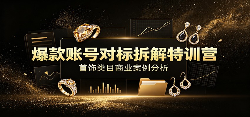 爆款账号对标拆解特训营:首饰类目商业案例分析,配套完整资料内容 - 网创智库网创-网赚-电商-tk-出海-AI-抖音-快手-小红书-视频号-玩法-创业-小程序-公众号-私域-s粉网创智库