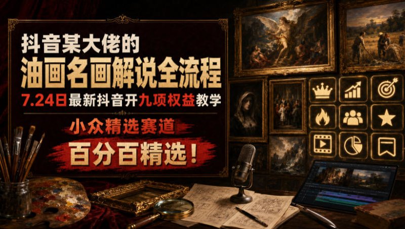 抖音某大佬的油画名画解说全流程，7.24日最新抖音开九项权益教学，小众精选赛道，百分百精选！网创-网赚-电商-tk-出海-AI-抖音-快手-小红书-视频号-玩法-创业-小程序-公众号-私域-s粉网创智库