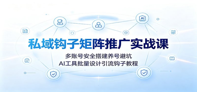 私域钩子矩阵推广实战课:多账号安全搭建养号避坑,AI工具批量设计引流钩子教程网创-网赚-电商-tk-出海-AI-抖音-快手-小红书-视频号-玩法-创业-小程序-公众号-私域-s粉网创智库