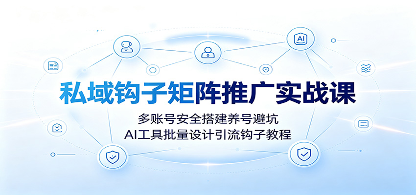 私域钩子矩阵推广实战课:多账号安全搭建养号避坑,AI工具批量设计引流钩子教程 - 网创智库网创-网赚-电商-tk-出海-AI-抖音-快手-小红书-视频号-玩法-创业-小程序-公众号-私域-s粉网创智库