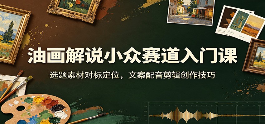 油画解说小众赛道入门课:选题素材对标定位,文案配音剪辑创作技巧 - 网创智库网创-网赚-电商-tk-出海-AI-抖音-快手-小红书-视频号-玩法-创业-小程序-公众号-私域-s粉网创智库